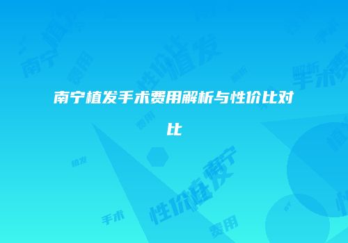 南宁植发手术费用解析与性价比对比