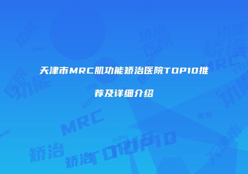 天津市MRC肌功能矫治医院TOP10推荐及详细介绍