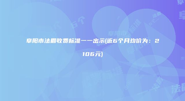 阜阳市法眉收费标准一一出示(近6个月均价为：2106元)