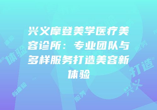 兴义摩登美学医疗美容诊所：专业团队与多样服务打造美容新体验