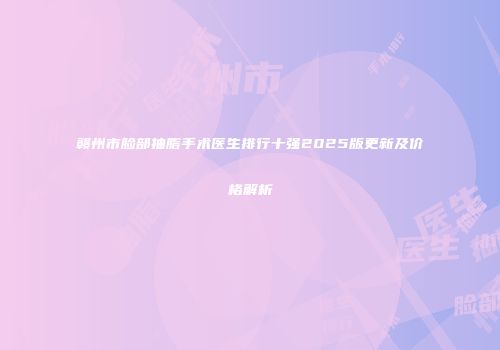 赣州市脸部抽脂手术医生排行十强2025版更新及价格解析