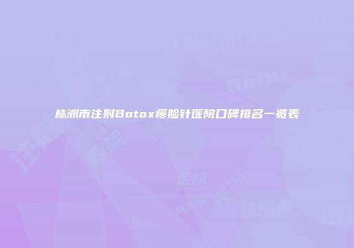 株洲市注射Botox瘦脸针医院口碑排名一览表