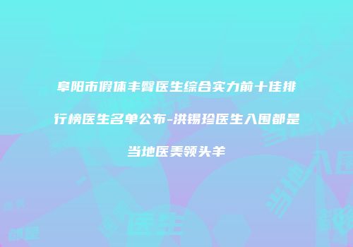 阜阳市假体丰臀医生综合实力前十佳排行榜医生名单公布-洪锡珍医生入围都是当地医美领头羊