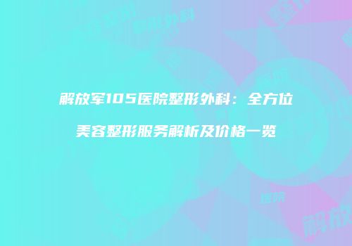 解放军105医院整形外科：全方位美容整形服务解析及价格一览