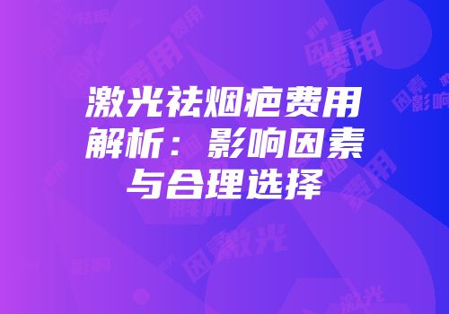 激光祛烟疤费用解析：影响因素与合理选择