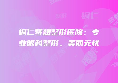 铜仁梦想整形医院：专业眼科整形，美丽无忧