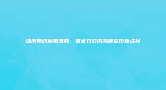 淄博脂肪移植隆胸：安全有效的胸部整形新选择