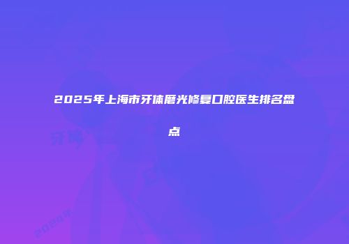 2025年上海市牙体磨光修复口腔医生排名盘点