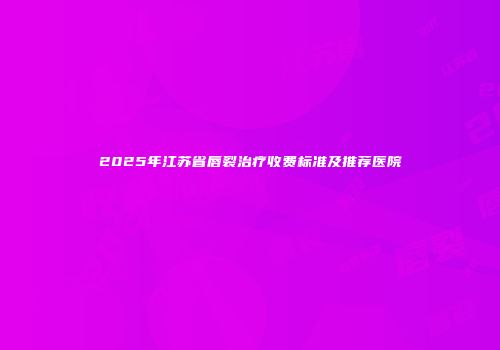2025年江苏省唇裂治疗收费标准及推荐医院