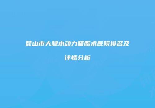 昆山市大腿水动力吸脂术医院排名及详情分析