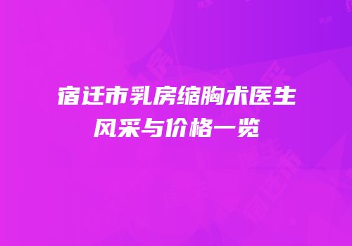 宿迁市乳房缩胸术医生风采与价格一览