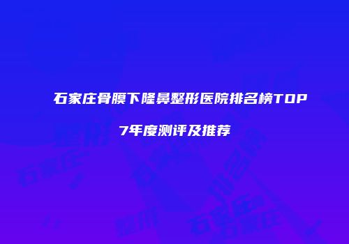 石家庄骨膜下隆鼻整形医院排名榜TOP7年度测评及推荐