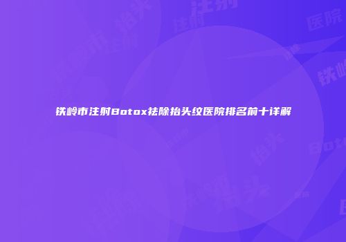 铁岭市注射Botox祛除抬头纹医院排名前十详解