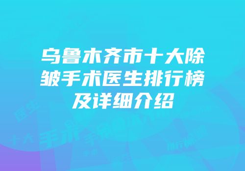 乌鲁木齐市十大除皱手术医生排行榜及详细介绍