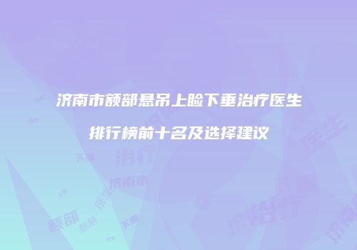 济南市额部悬吊上睑下垂治疗医生排行榜前十名及选择建议