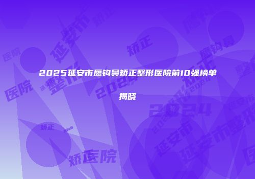 2025延安市鹰钩鼻矫正整形医院前10强榜单揭晓