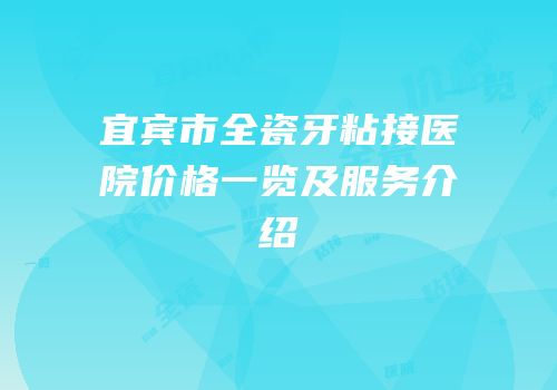 宜宾市全瓷牙粘接医院价格一览及服务介绍