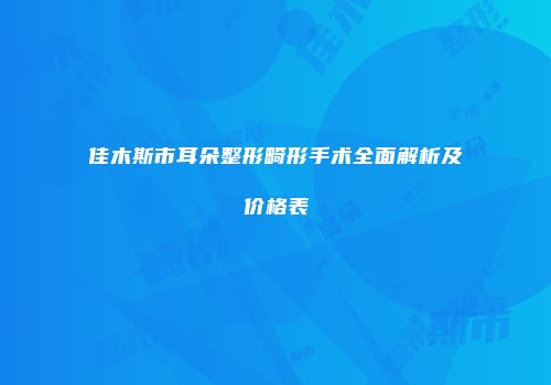 佳木斯市耳朵整形畸形手术全面解析及价格表