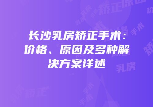 长沙乳房矫正手术：价格、原因及多种解决方案详述