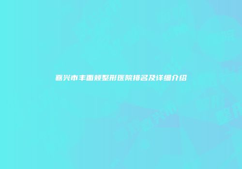 嘉兴市丰面颊整形医院排名及详细介绍