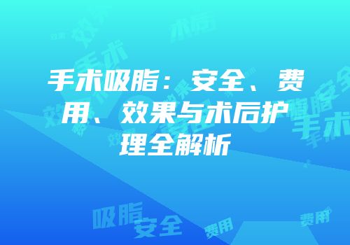 手术吸脂：安全、费用、效果与术后护理全解析