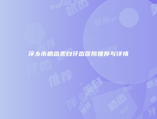 萍乡市皓齿美白牙齿医院推荐与详情