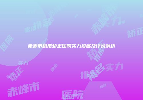赤峰市眼皮矫正医院实力排名及详情解析