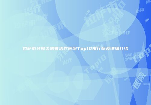 拉萨市牙髓炎根管治疗医院Top10排行榜及详细介绍
