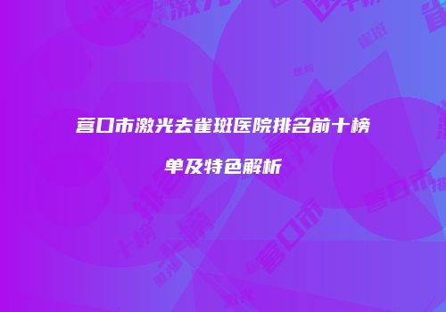 营口市激光去雀斑医院排名前十榜单及特色解析