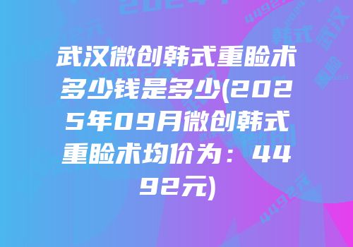 武汉微创韩式重睑术多少钱是多少(2025年09月微创韩式重睑术均价为：4492元)