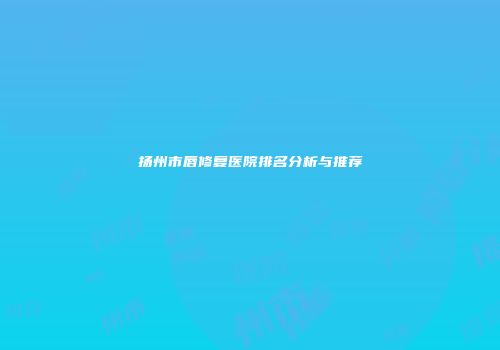 扬州市唇修复医院排名分析与推荐