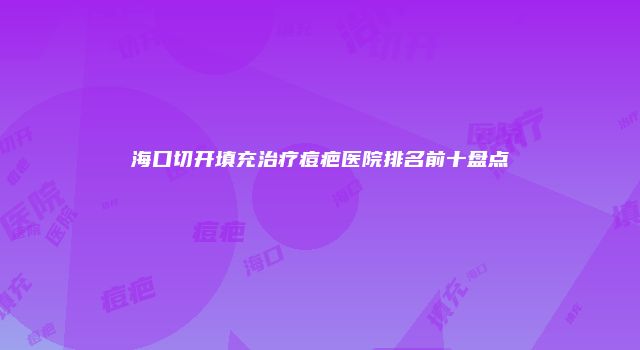 海口切开填充治疗痘疤医院排名前十盘点