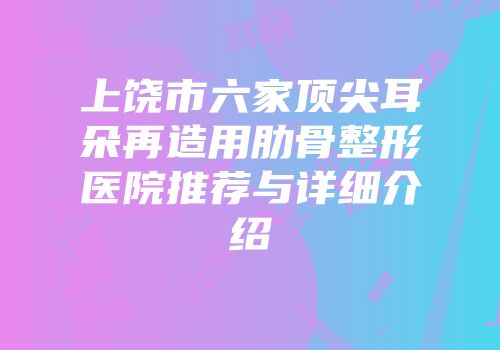 上饶市六家顶尖耳朵再造用肋骨整形医院推荐与详细介绍