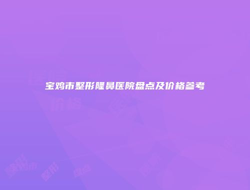 宝鸡市整形隆鼻医院盘点及价格参考