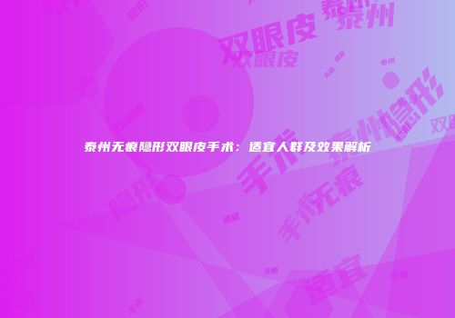 泰州无痕隐形双眼皮手术：适宜人群及效果解析
