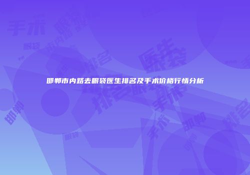 邯郸市内路去眼袋医生排名及手术价格行情分析