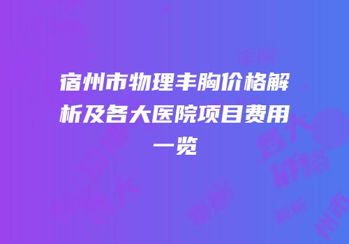 宿州市物理丰胸价格解析及各大医院项目费用一览