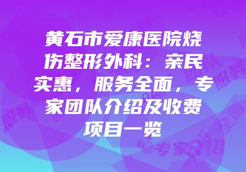 黄石市爱康医院烧伤整形外科：亲民实惠，服务全面，专家团队介绍及收费项目一览