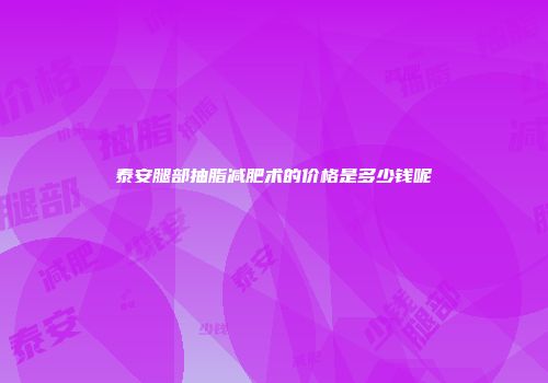 泰安腿部抽脂减肥术的价格是多少钱呢