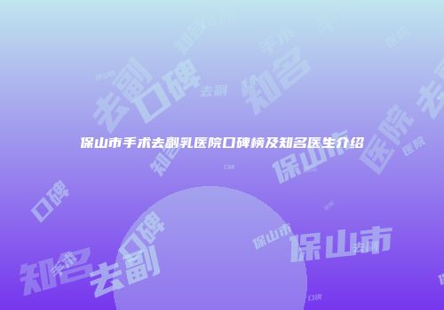 保山市手术去副乳医院口碑榜及知名医生介绍