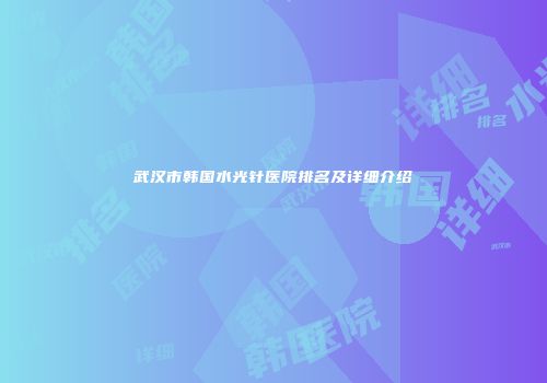 武汉市韩国水光针医院排名及详细介绍