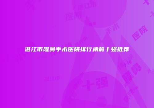湛江市隆鼻手术医院排行榜前十强推荐