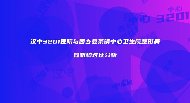 汉中3201医院与西乡县茶镇中心卫生院整形美容机构对比分析