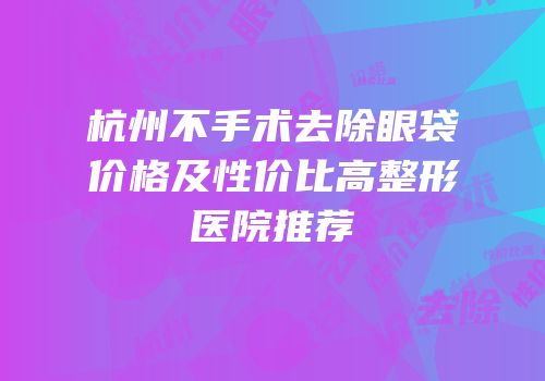 杭州不手术去除眼袋价格及性价比高整形医院推荐