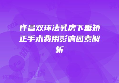 许昌双环法乳房下垂矫正手术费用影响因素解析