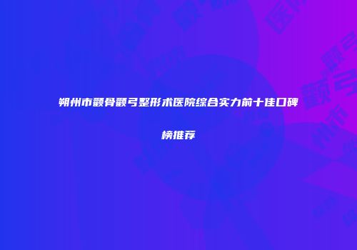 朔州市颧骨颧弓整形术医院综合实力前十佳口碑榜推荐
