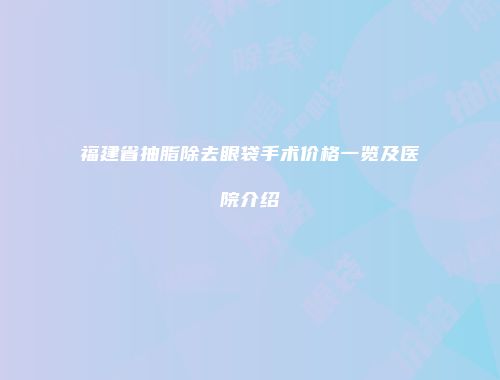 福建省抽脂除去眼袋手术价格一览及医院介绍