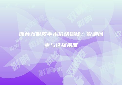邢台双眼皮手术价格揭秘：影响因素与选择指南