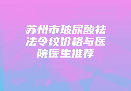 苏州市玻尿酸祛法令纹价格与医院医生推荐