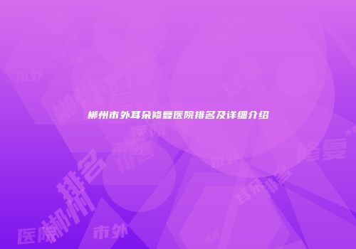 郴州市外耳朵修复医院排名及详细介绍